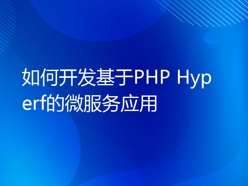 如何开发基于PHP Hyperf的微服务应用