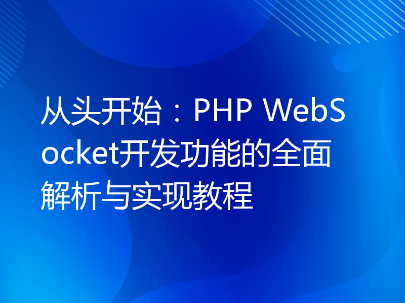 从头开始：PHP WebSocket开发功能的全面解析与实现教程