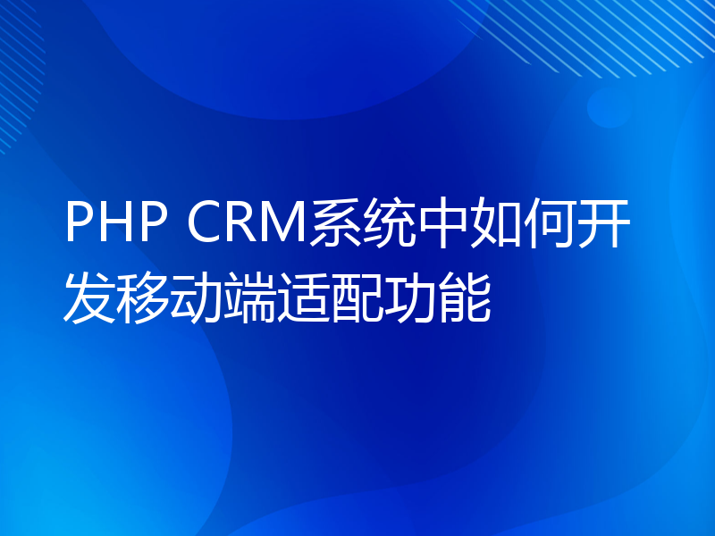 PHP CRM系统中如何开发移动端适配功能