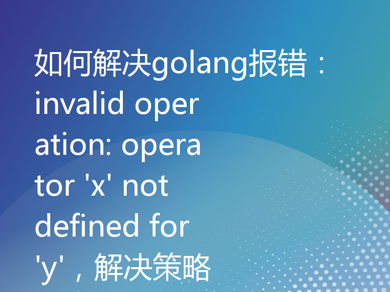 如何解决golang报错：invalid operation: operator 'x' not defined for 'y'，解决策略