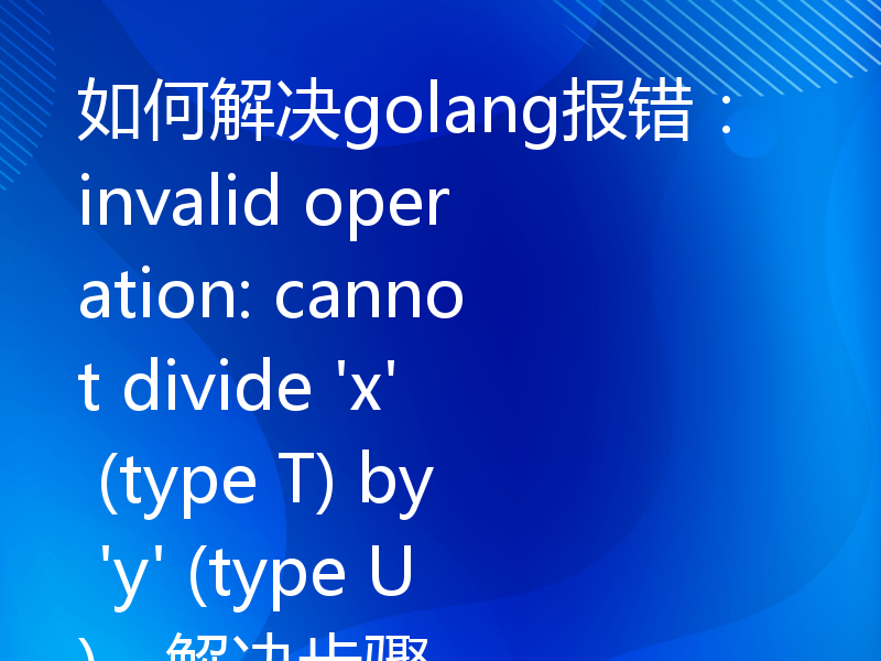 如何解决golang报错：invalid operation: cannot divide 'x' (type T) by 'y' (type U)，解决步骤
