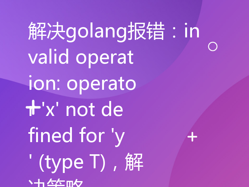 解决golang报错：invalid operation: operator 'x' not defined for 'y' (type T)，解决策略