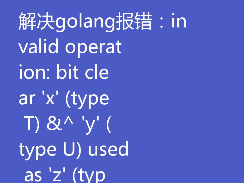 解决golang报错：invalid operation: bit clear 'x' (type T) &^ 'y' (type U) used as 'z' (type V)，解决策略