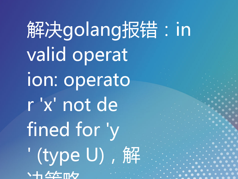 解决golang报错：invalid operation: operator 'x' not defined for 'y' (type U)，解决策略