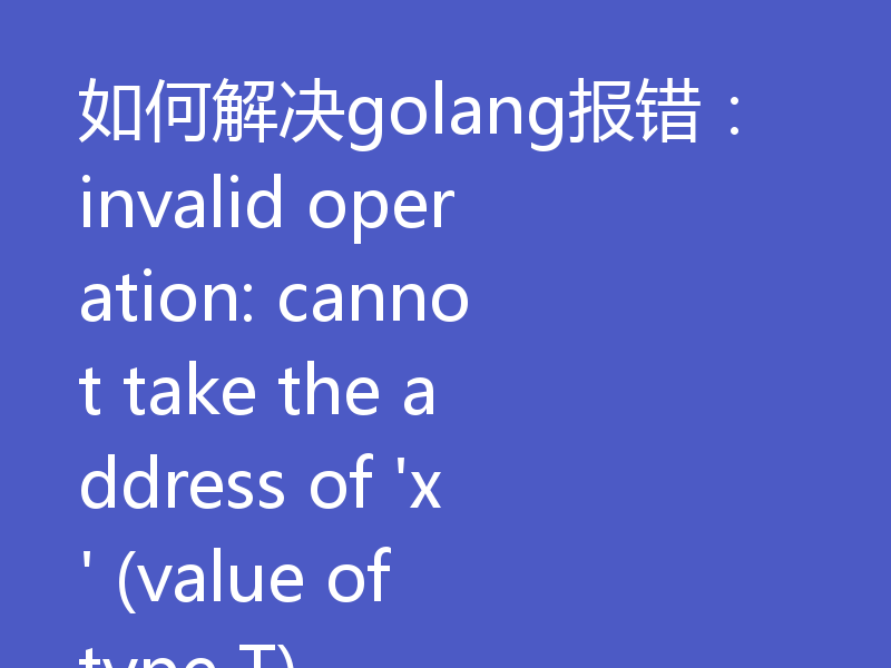 如何解决golang报错：invalid operation: cannot take the address of 'x' (value of type T)
