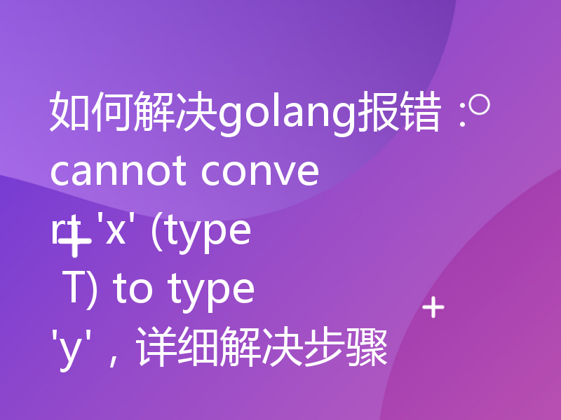 如何解决golang报错：cannot convert 'x' (type T) to type 'y'，详细解决步骤