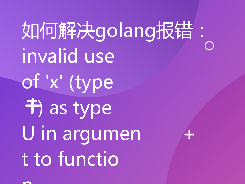 如何解决golang报错：invalid use of 'x' (type T) as type U in argument to function