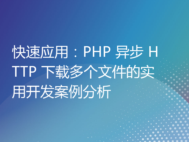 快速应用：PHP 异步 HTTP 下载多个文件的实用开发案例分析