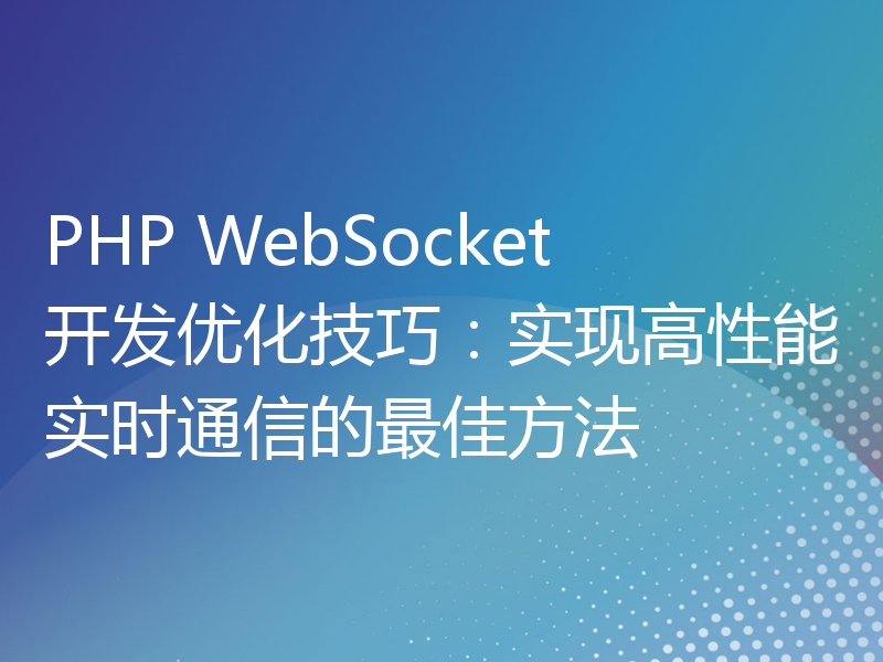 PHP WebSocket开发优化技巧：实现高性能实时通信的最佳方法