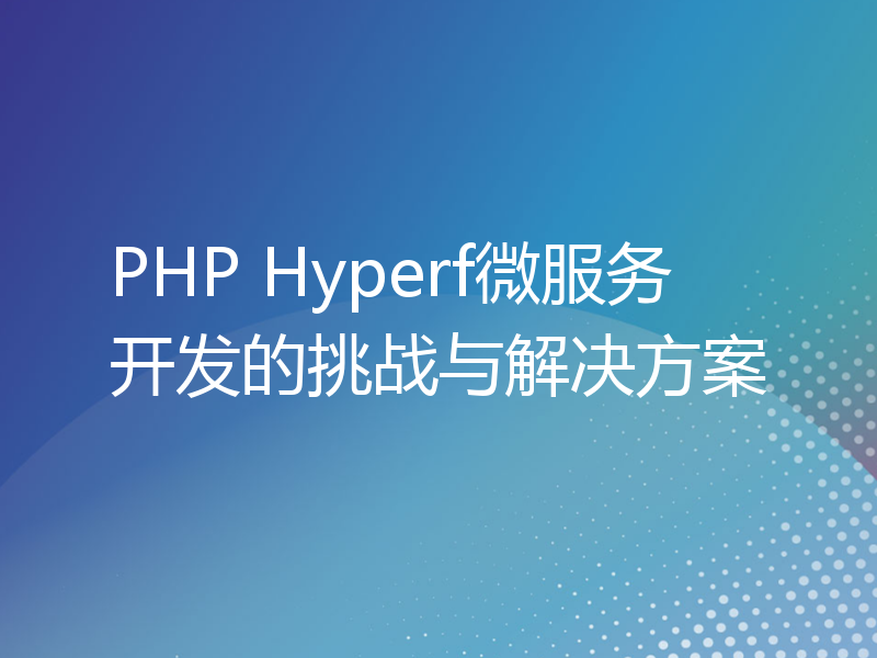PHP Hyperf微服务开发的挑战与解决方案