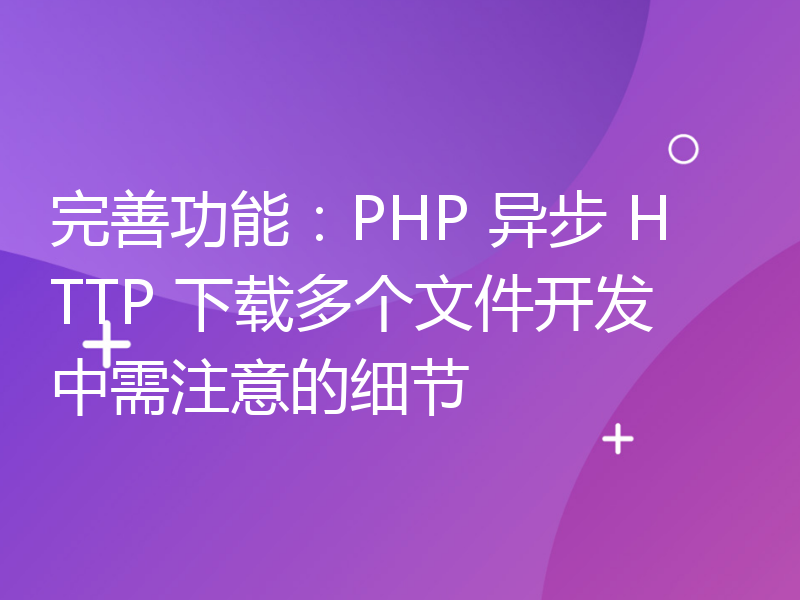 完善功能：PHP 异步 HTTP 下载多个文件开发中需注意的细节