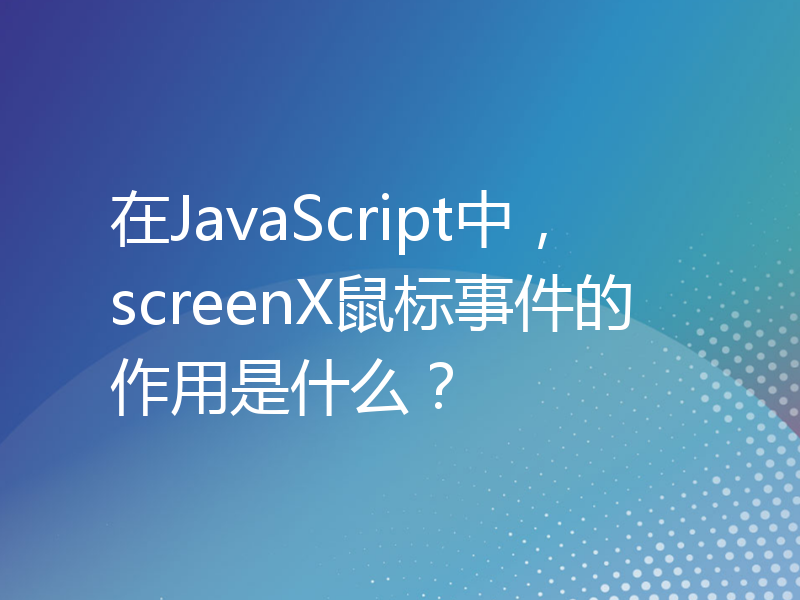 在JavaScript中，screenX鼠标事件的作用是什么？