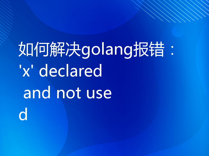如何解决golang报错：'x' declared and not used