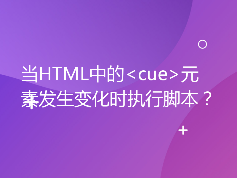 当HTML中的<cue>元素发生变化时执行脚本？