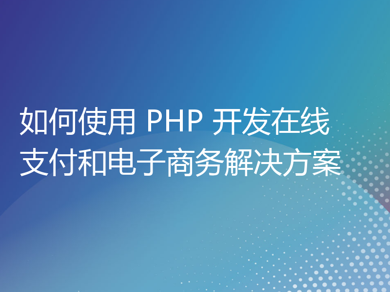 如何使用 PHP 开发在线支付和电子商务解决方案