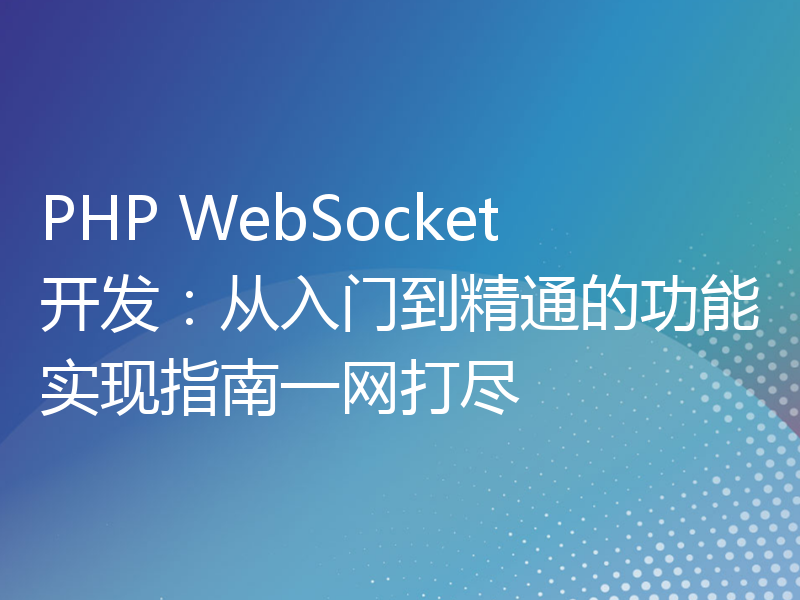 PHP WebSocket开发：从入门到精通的功能实现指南一网打尽