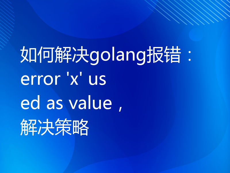 如何解决golang报错：error 'x' used as value，解决策略