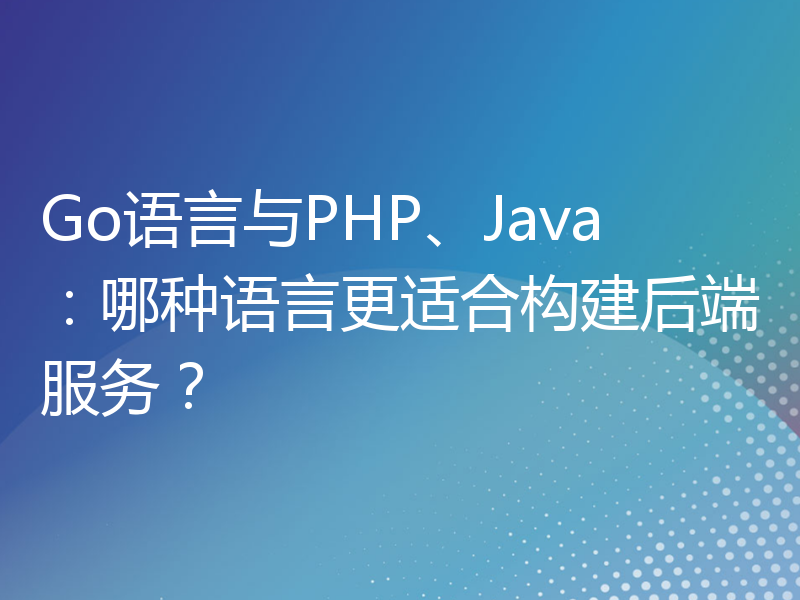 Go语言与PHP、Java：哪种语言更适合构建后端服务？