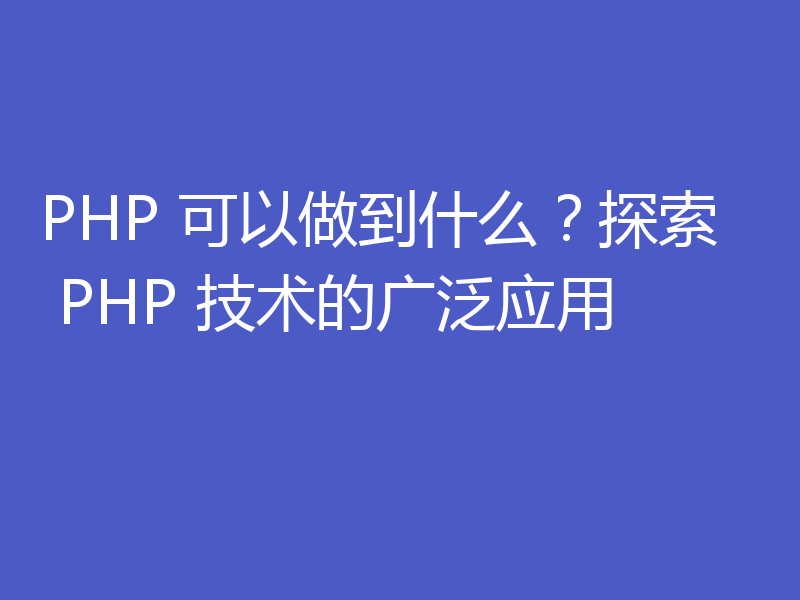 PHP 可以做到什么？探索 PHP 技术的广泛应用