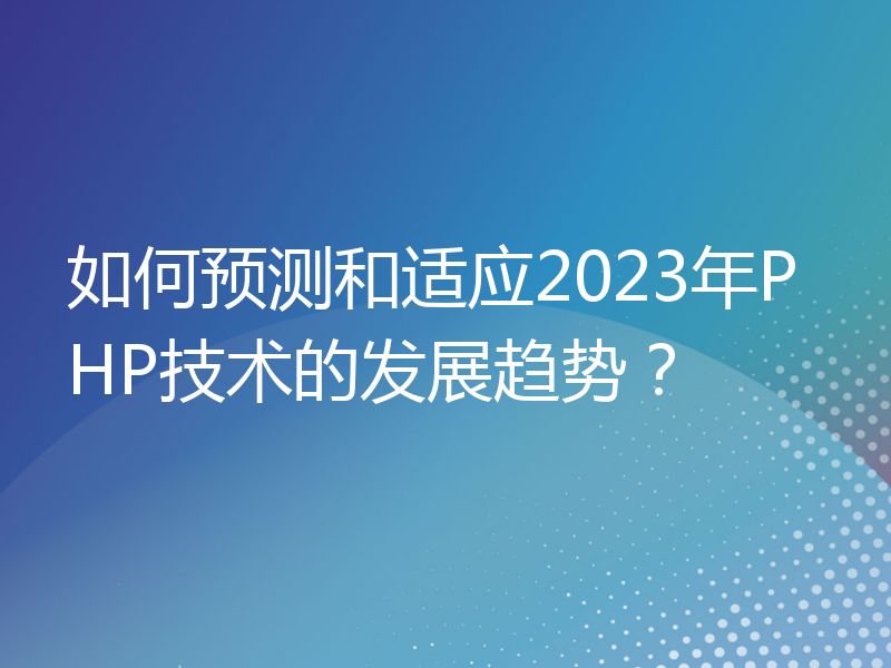如何预测和适应2023年PHP技术的发展趋势？