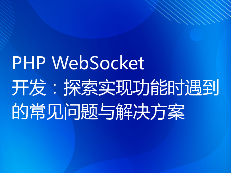 PHP WebSocket开发：探索实现功能时遇到的常见问题与解决方案