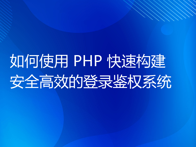 如何使用 PHP 快速构建安全高效的登录鉴权系统