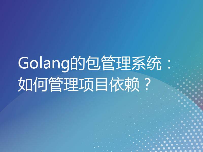 Golang的包管理系统：如何管理项目依赖？