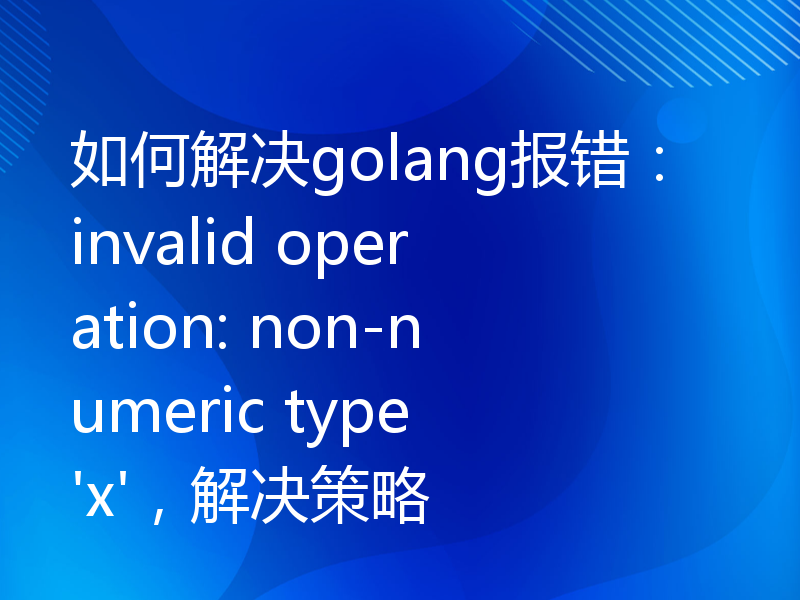 如何解决golang报错：invalid operation: non-numeric type 'x'，解决策略