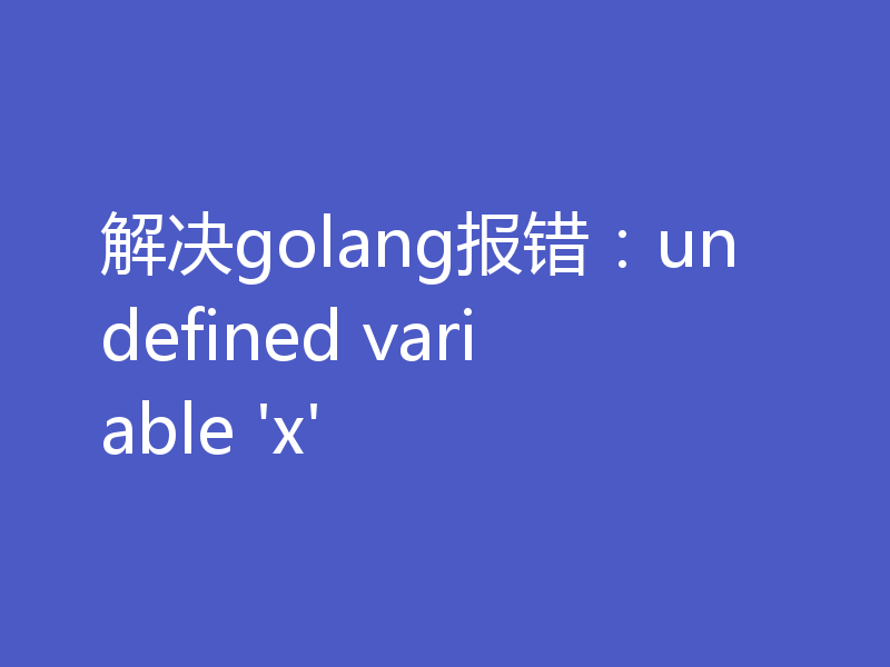 解决golang报错：undefined variable 'x'
