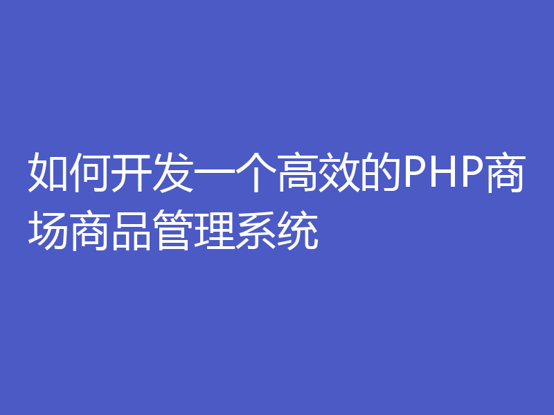 如何开发一个高效的PHP商场商品管理系统