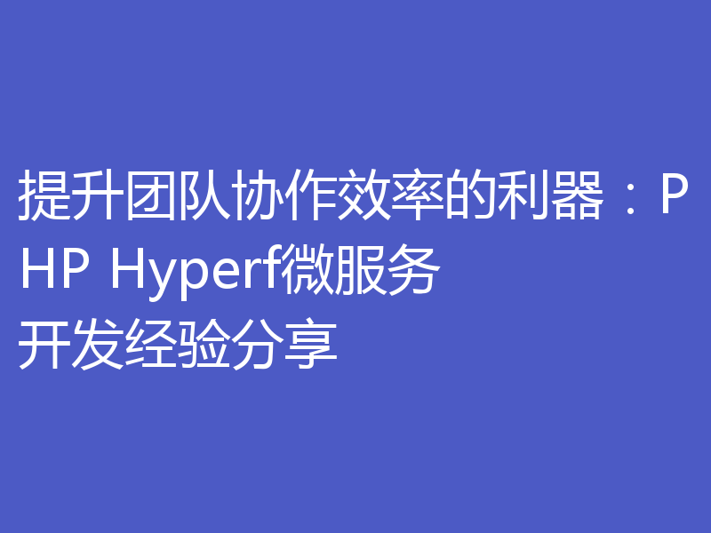 提升团队协作效率的利器：PHP Hyperf微服务开发经验分享