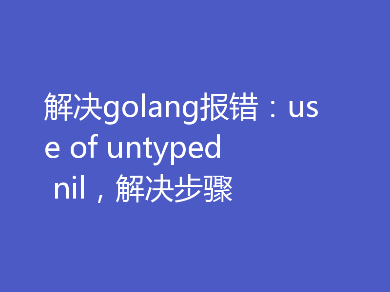 解决golang报错：use of untyped nil，解决步骤