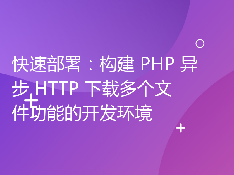 快速部署：构建 PHP 异步 HTTP 下载多个文件功能的开发环境