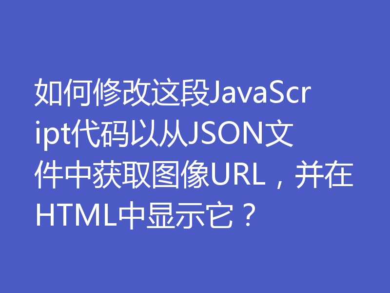 如何修改这段JavaScript代码以从JSON文件中获取图像URL，并在HTML中显示它？