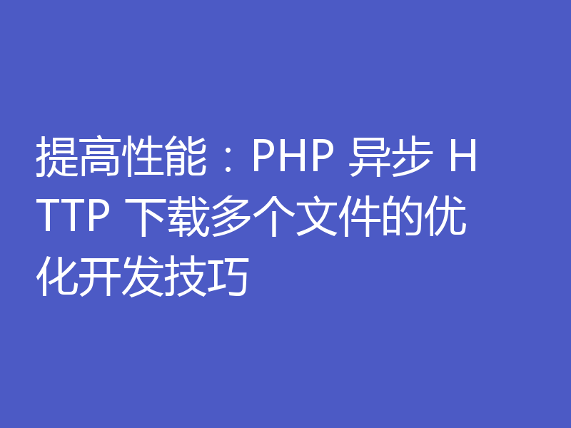 提高性能：PHP 异步 HTTP 下载多个文件的优化开发技巧