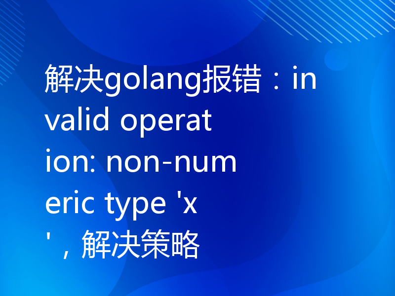 解决golang报错：invalid operation: non-numeric type 'x'，解决策略