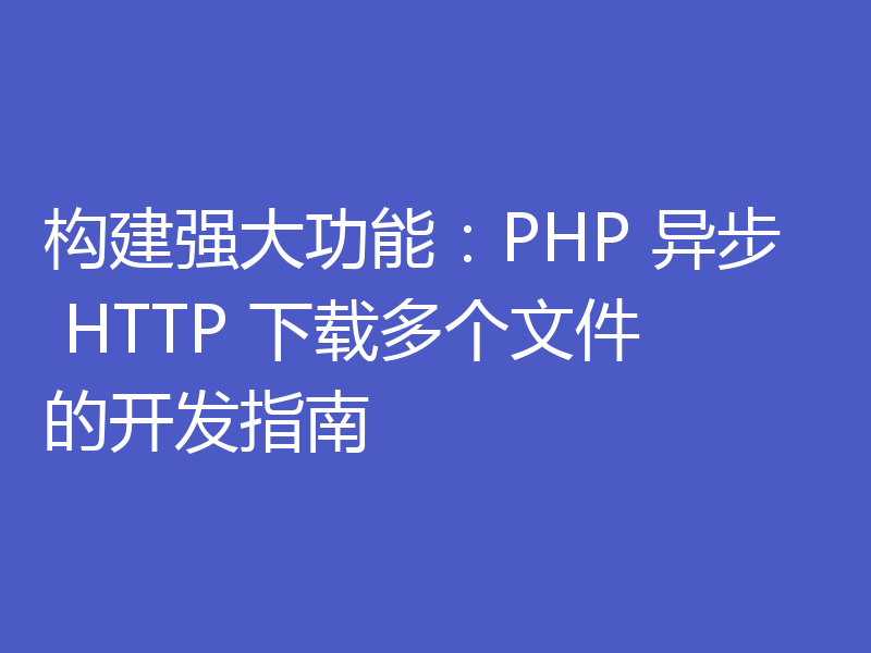 构建强大功能：PHP 异步 HTTP 下载多个文件的开发指南