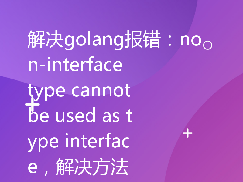 解决golang报错：non-interface type cannot be used as type interface，解决方法