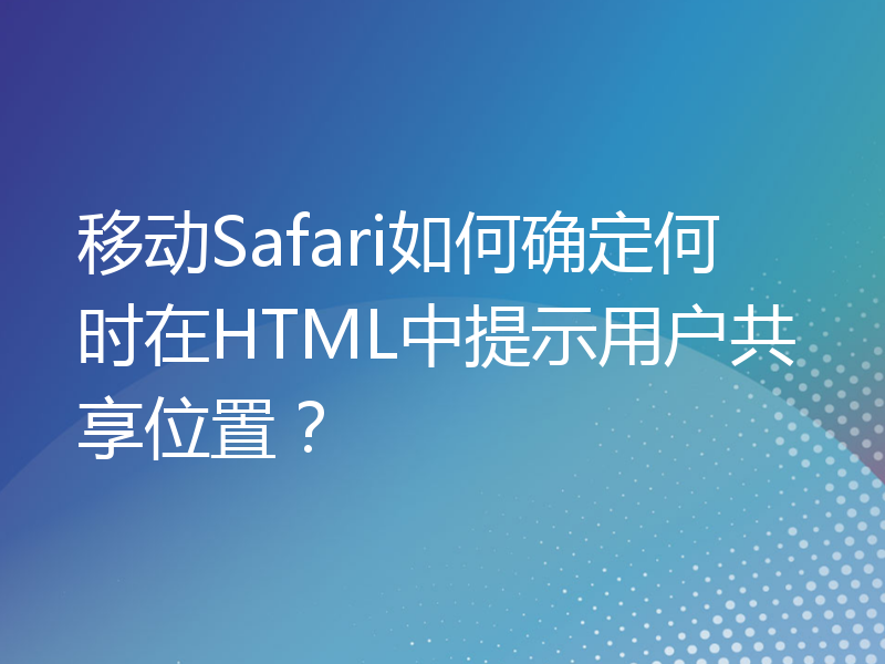 移动Safari如何确定何时在HTML中提示用户共享位置？