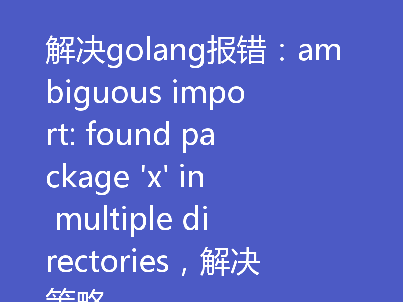 解决golang报错：ambiguous import: found package 'x' in multiple directories，解决策略