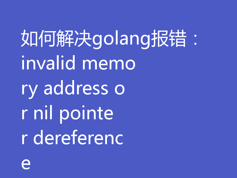 如何解决golang报错：invalid memory address or nil pointer dereference
