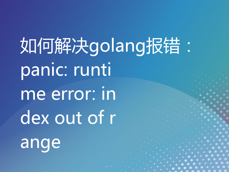 如何解决golang报错：panic: runtime error: index out of range