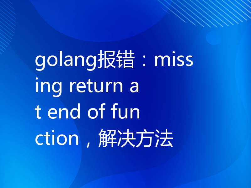 golang报错：missing return at end of function，解决方法