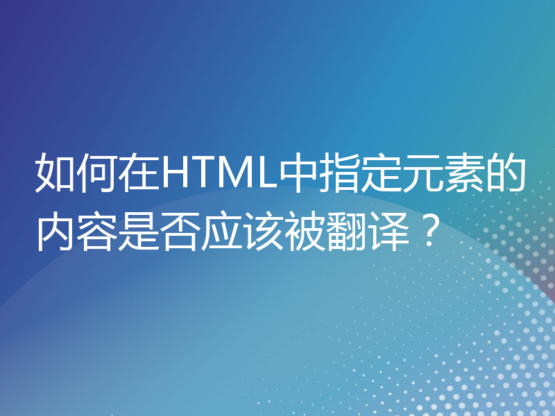 如何在HTML中指定元素的内容是否应该被翻译？