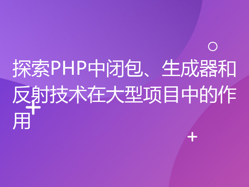 探索PHP中闭包、生成器和反射技术在大型项目中的作用
