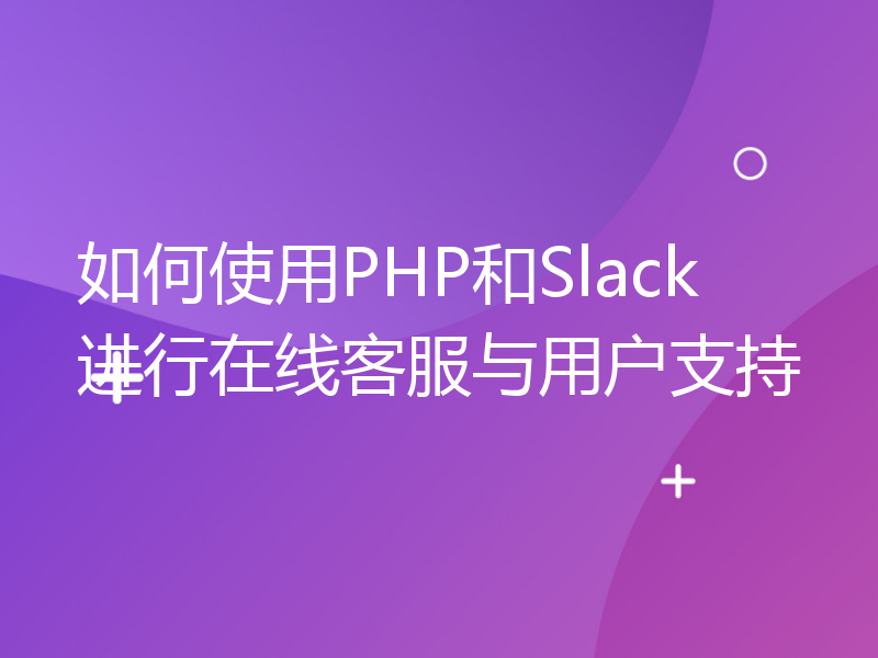 如何使用PHP和Slack进行在线客服与用户支持