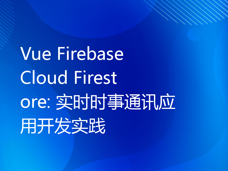 Vue Firebase Cloud Firestore: 实时时事通讯应用开发实践