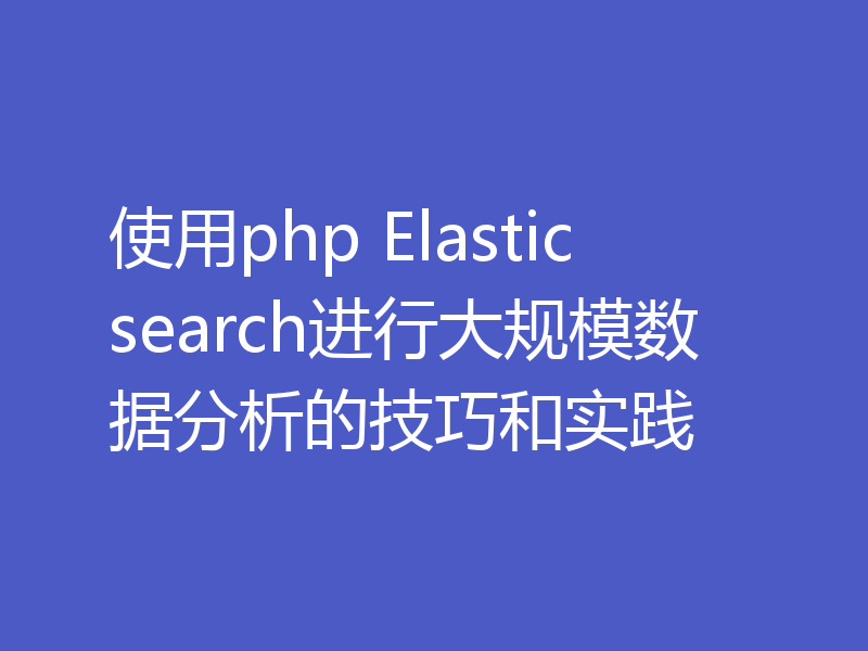 使用php Elasticsearch进行大规模数据分析的技巧和实践