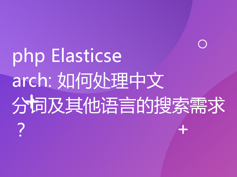 php Elasticsearch: 如何处理中文分词及其他语言的搜索需求？