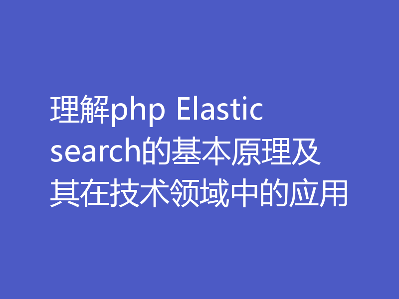 理解php Elasticsearch的基本原理及其在技术领域中的应用